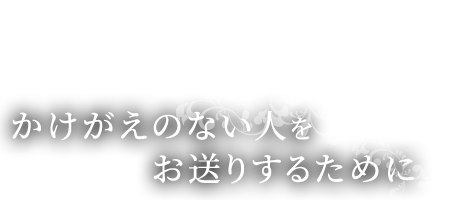 かけがえのない人をお送りするために